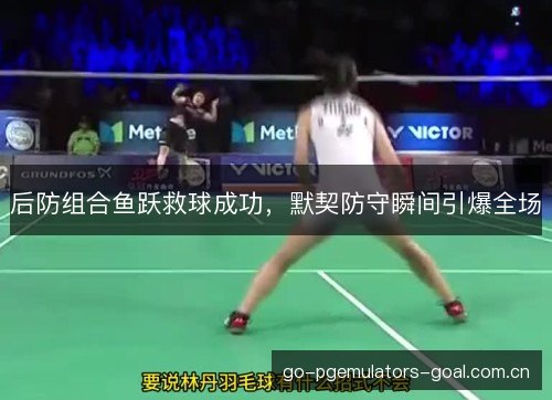 后防组合鱼跃救球成功，默契防守瞬间引爆全场