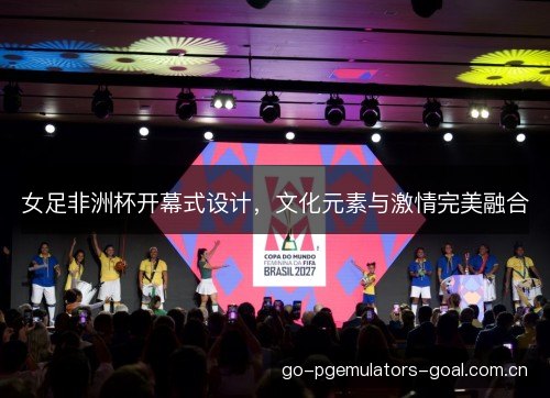 女足非洲杯开幕式设计，文化元素与激情完美融合